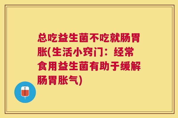 总吃益生菌不吃就肠胃胀(生活小窍门：经常食用益生菌有助于缓解肠胃胀气)