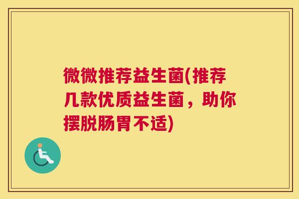微微推荐益生菌(推荐几款优质益生菌，助你摆脱肠胃不适)