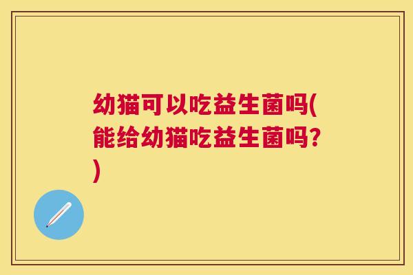 幼猫可以吃益生菌吗(能给幼猫吃益生菌吗？)