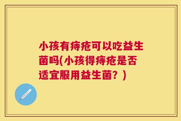 小孩有痔疮可以吃益生菌吗(小孩得痔疮是否适宜服用益生菌？)