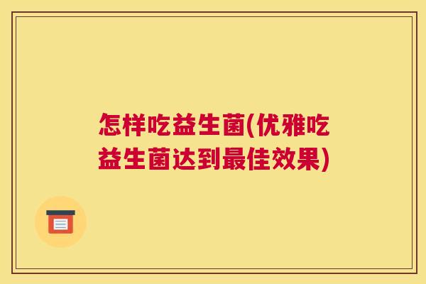 怎样吃益生菌(优雅吃益生菌达到最佳效果)