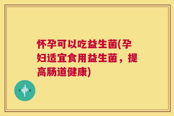 怀孕可以吃益生菌(孕妇适宜食用益生菌，提高肠道健康)