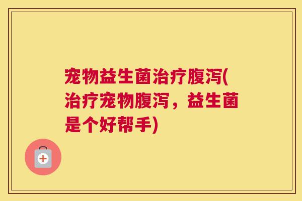 宠物益生菌治疗腹泻(治疗宠物腹泻，益生菌是个好帮手)