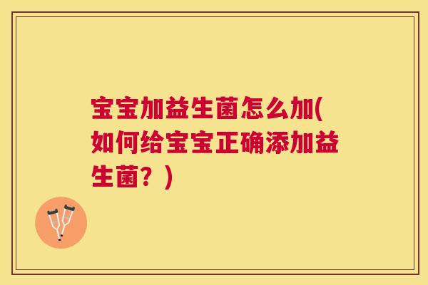 宝宝加益生菌怎么加(如何给宝宝正确添加益生菌？)