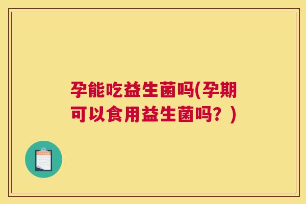 孕能吃益生菌吗(孕期可以食用益生菌吗？)