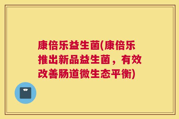 康倍乐益生菌(康倍乐推出新品益生菌，有效改善肠道微生态平衡)