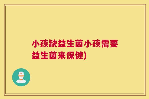小孩缺益生菌小孩需要益生菌来保健)