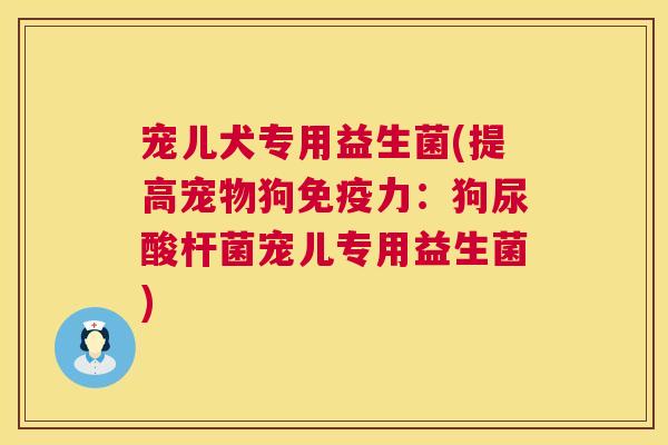 宠儿犬专用益生菌(提高宠物狗免疫力：狗尿酸杆菌宠儿专用益生菌)
