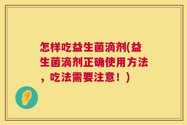 怎样吃益生菌滴剂(益生菌滴剂正确使用方法，吃法需要注意！)