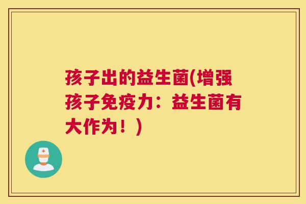 孩子出的益生菌(增强孩子免疫力：益生菌有大作为！)