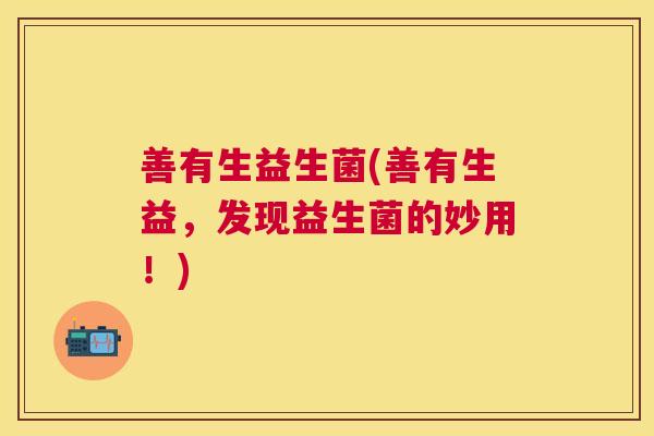 善有生益生菌(善有生益，发现益生菌的妙用！)