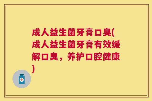 成人益生菌牙膏口臭(成人益生菌牙膏有效缓解口臭，养护口腔健康)