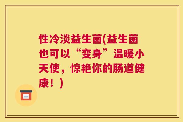 性冷淡益生菌(益生菌也可以“变身”温暖小天使，惊艳你的肠道健康！)