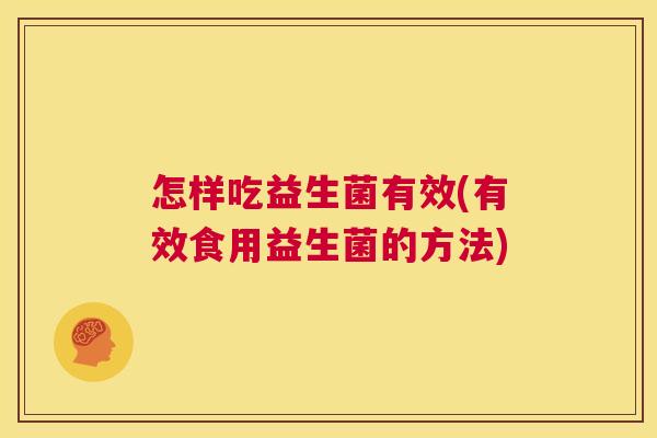 怎样吃益生菌有效(有效食用益生菌的方法)