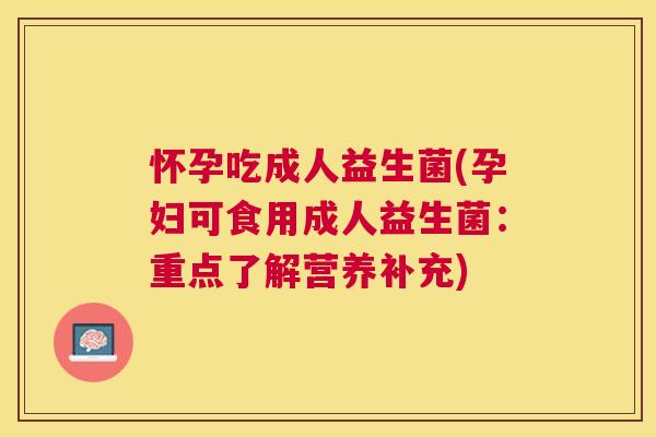 怀孕吃成人益生菌(孕妇可食用成人益生菌：重点了解营养补充)