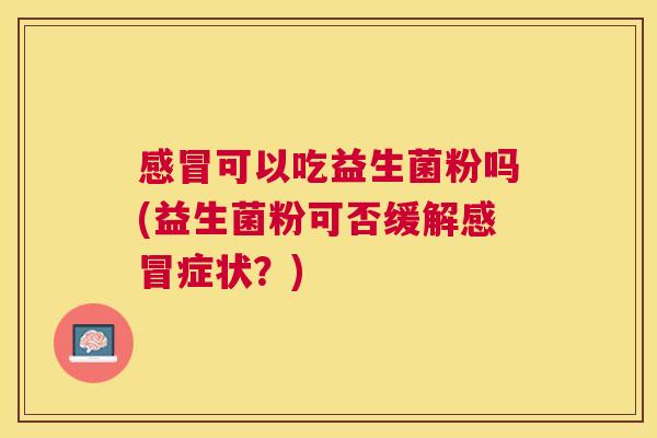 感冒可以吃益生菌粉吗(益生菌粉可否缓解感冒症状？)