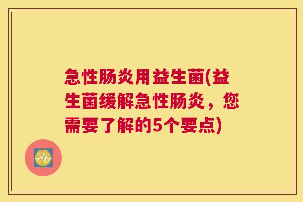 急性肠炎用益生菌(益生菌缓解急性肠炎，您需要了解的5个要点)