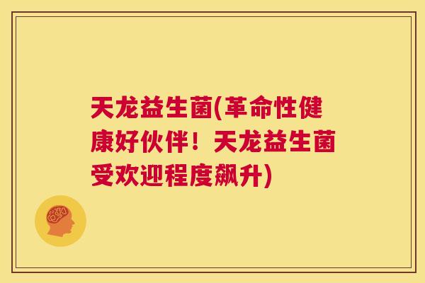天龙益生菌(革命性健康好伙伴！天龙益生菌受欢迎程度飙升)