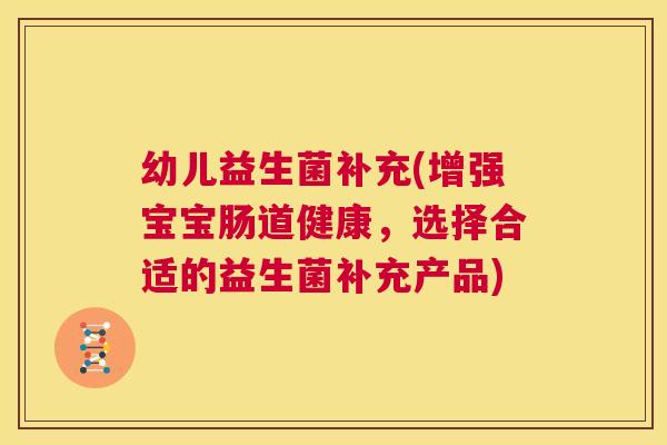 幼儿益生菌补充(增强宝宝肠道健康，选择合适的益生菌补充产品)