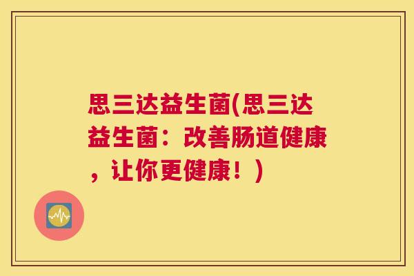 思三达益生菌(思三达益生菌：改善肠道健康，让你更健康！)
