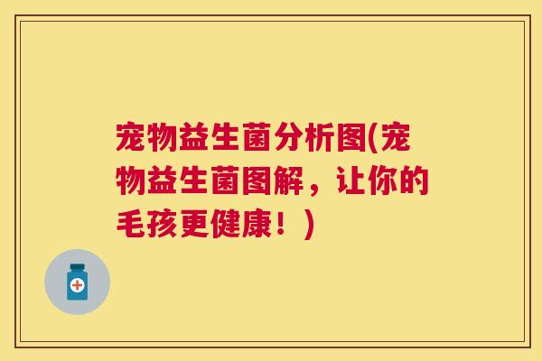 宠物益生菌分析图(宠物益生菌图解，让你的毛孩更健康！)