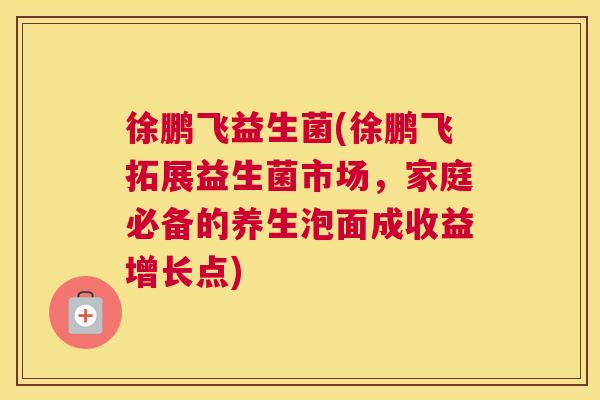 徐鹏飞益生菌(徐鹏飞拓展益生菌市场，家庭必备的养生泡面成收益增长点)