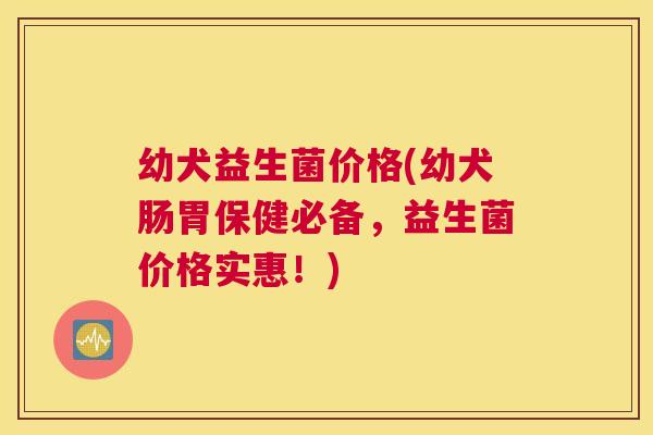 幼犬益生菌价格(幼犬肠胃保健必备，益生菌价格实惠！)