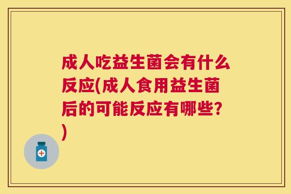 成人吃益生菌会有什么反应(成人食用益生菌后的可能反应有哪些？)