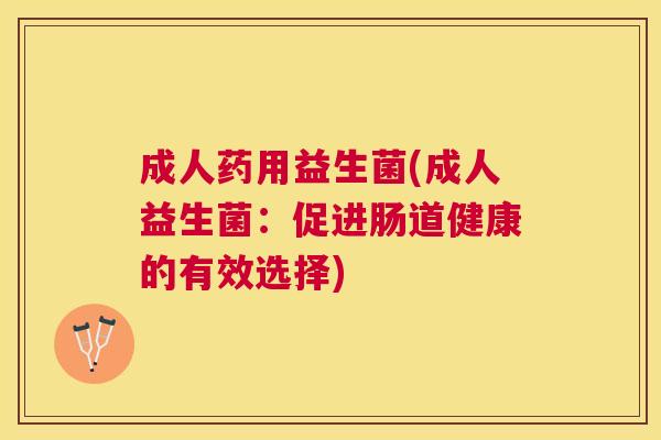 成人药用益生菌(成人益生菌：促进肠道健康的有效选择)
