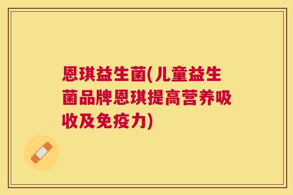恩琪益生菌(儿童益生菌品牌恩琪提高营养吸收及免疫力)