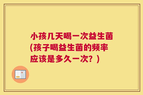 小孩几天喝一次益生菌(孩子喝益生菌的频率应该是多久一次？)
