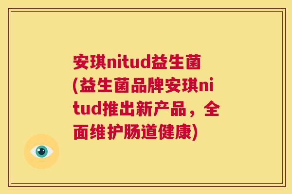 安琪nitud益生菌(益生菌品牌安琪nitud推出新产品，全面维护肠道健康)
