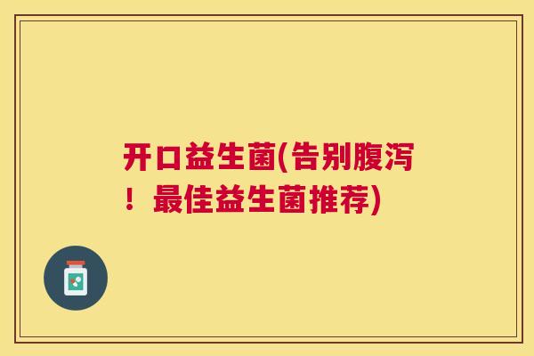 开口益生菌(告别腹泻！最佳益生菌推荐)