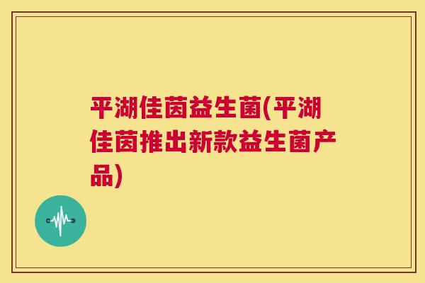 平湖佳茵益生菌(平湖佳茵推出新款益生菌产品)