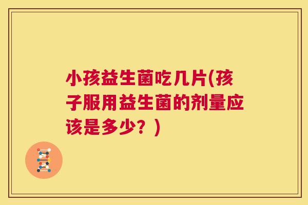 小孩益生菌吃几片(孩子服用益生菌的剂量应该是多少？)