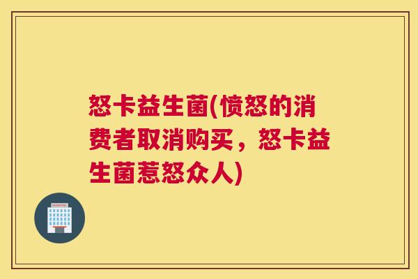 怒卡益生菌(愤怒的消费者取消购买，怒卡益生菌惹怒众人)