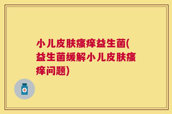 小儿皮肤瘙痒益生菌(益生菌缓解小儿皮肤瘙痒问题)