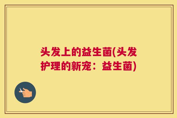 头发上的益生菌(头发护理的新宠：益生菌)