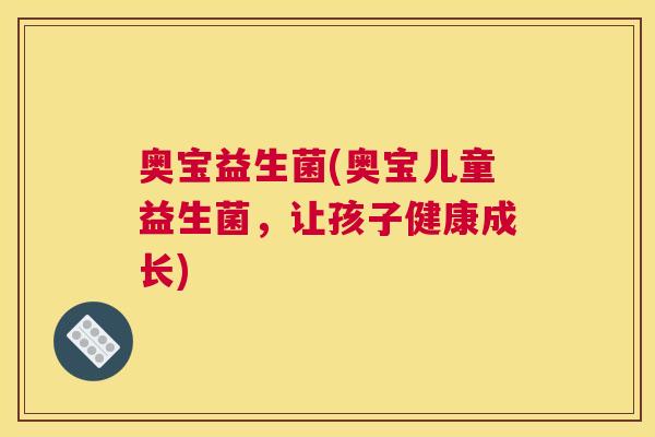 奥宝益生菌(奥宝儿童益生菌，让孩子健康成长)