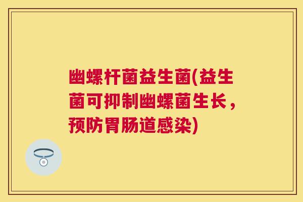 幽螺杆菌益生菌(益生菌可抑制幽螺菌生长，预防胃肠道感染)