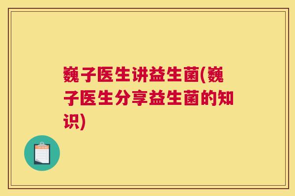 巍子医生讲益生菌(巍子医生分享益生菌的知识)