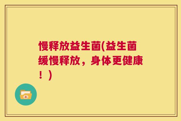 慢释放益生菌(益生菌缓慢释放，身体更健康！)