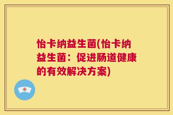 怡卡纳益生菌(怡卡纳益生菌：促进肠道健康的有效解决方案)