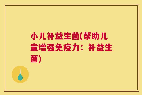 小儿补益生菌(帮助儿童增强免疫力：补益生菌)