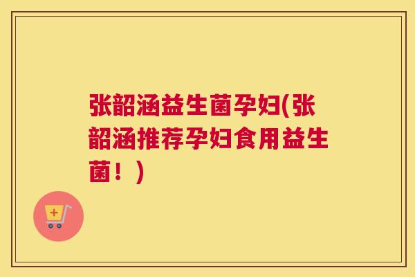 张韶涵益生菌孕妇(张韶涵推荐孕妇食用益生菌！)