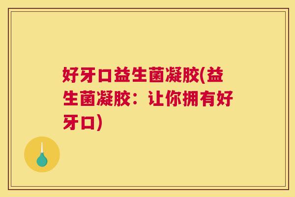 好牙口益生菌凝胶(益生菌凝胶：让你拥有好牙口)
