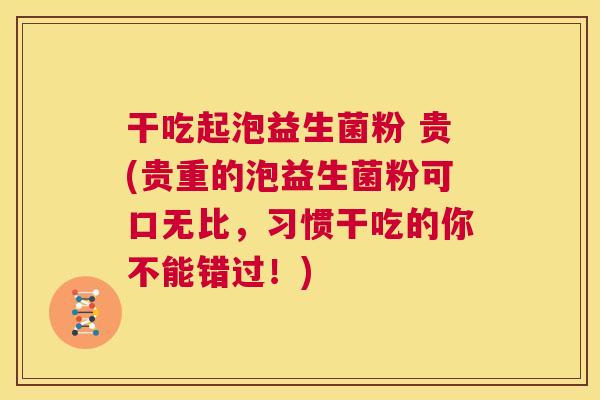 干吃起泡益生菌粉 贵(贵重的泡益生菌粉可口无比，习惯干吃的你不能错过！)