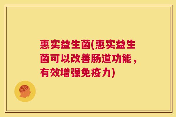 惠实益生菌(惠实益生菌可以改善肠道功能，有效增强免疫力)