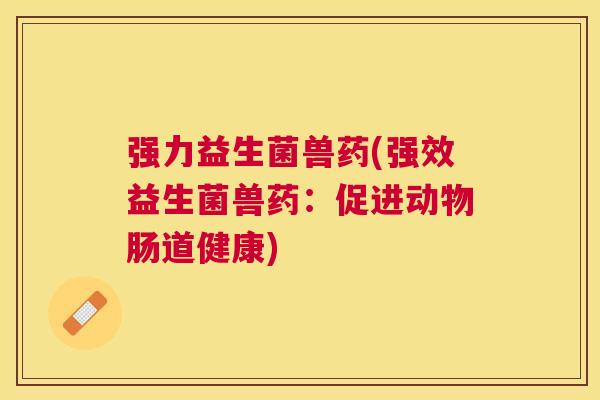 强力益生菌兽药(强效益生菌兽药：促进动物肠道健康)