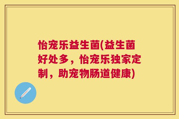 怡宠乐益生菌(益生菌好处多，怡宠乐独家定制，助宠物肠道健康)